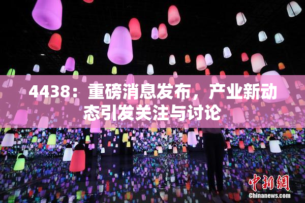 4438：重磅消息发布，产业新动态引发关注与讨论