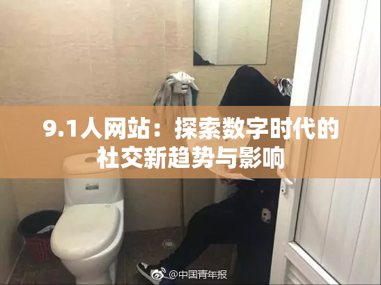 9.1人网站：探索数字时代的社交新趋势与影响