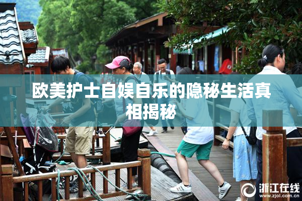 欧美护士自娱自乐的隐秘生活真相揭秘