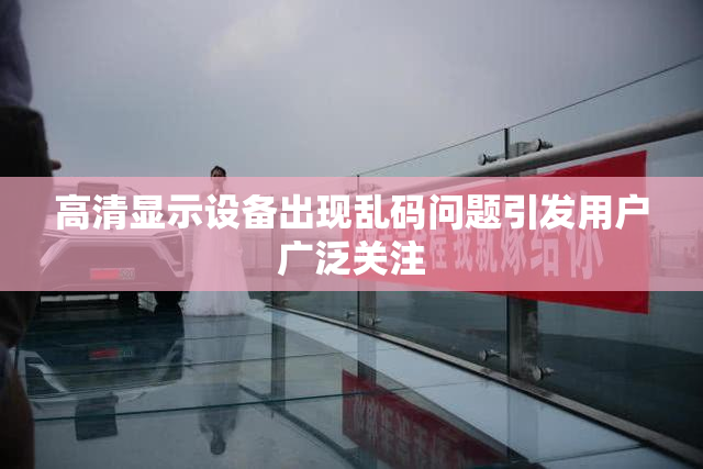 高清显示设备出现乱码问题引发用户广泛关注