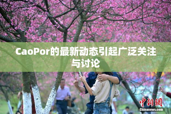 CaoPor的最新动态引起广泛关注与讨论
