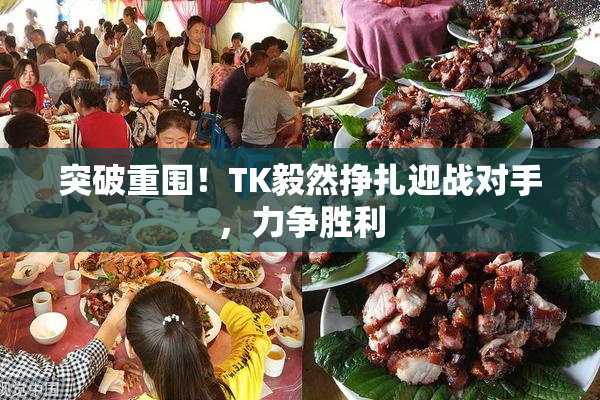 突破重围！TK毅然挣扎迎战对手，力争胜利