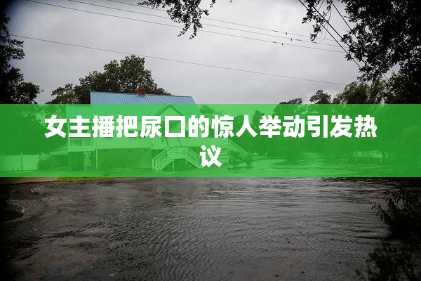 女主播把尿囗的惊人举动引发热议