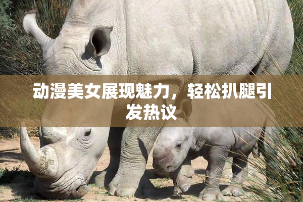 动漫美女展现魅力，轻松扒腿引发热议
