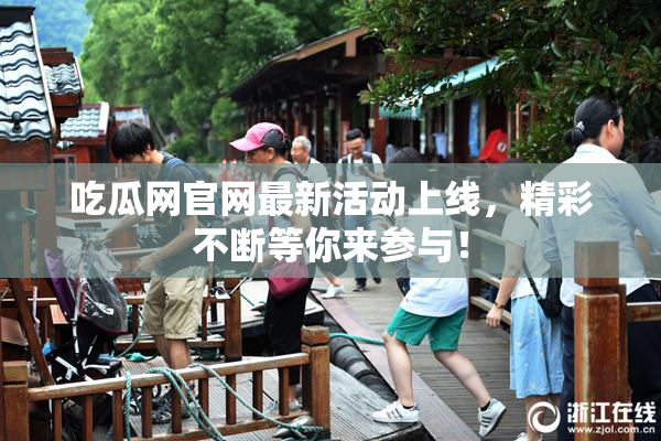 吃瓜网官网最新活动上线，精彩不断等你来参与！