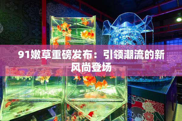 91嫩草重磅发布：引领潮流的新风尚登场