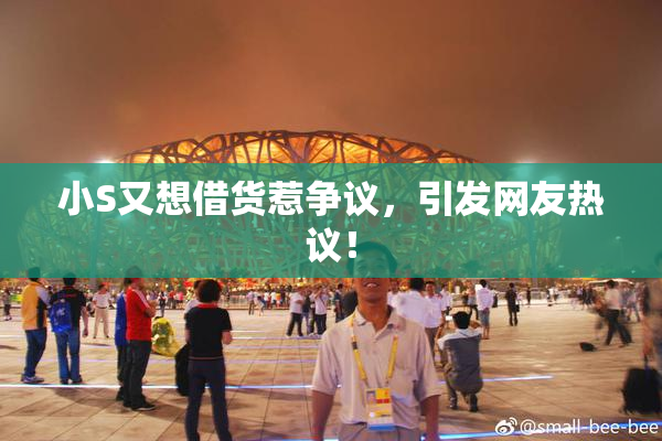 小S又想借货惹争议，引发网友热议！