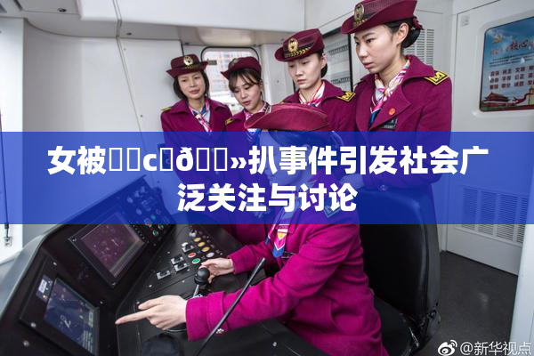 女被❌‌c‌🐻扒事件引发社会广泛关注与讨论