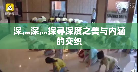 深灬深灬探寻深度之美与内涵的交织