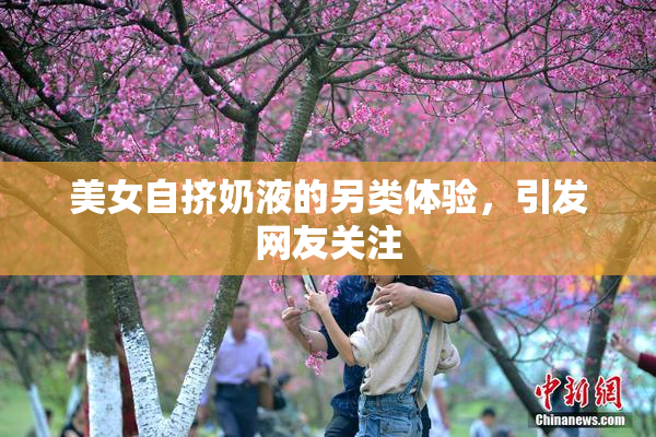 美女自挤奶液的另类体验，引发网友关注