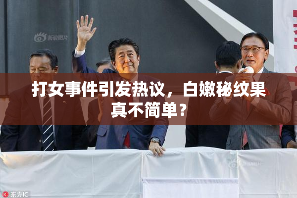 打女事件引发热议，白嫩秘纹果真不简单？
