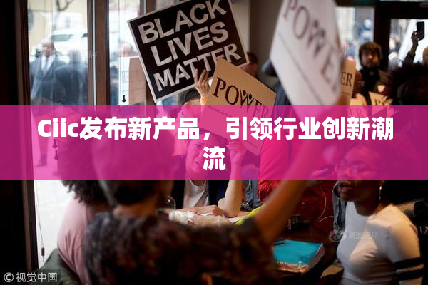 Ciic发布新产品，引领行业创新潮流