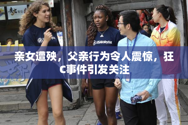 亲女遭殃，父亲行为令人震惊，狂C事件引发关注
