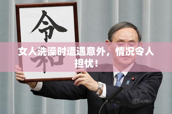 女人洗澡时遭遇意外，情况令人担忧！