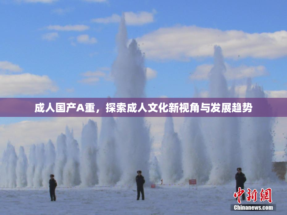 成人国产A重，探索成人文化新视角与发展趋势