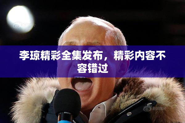 李琼精彩全集发布，精彩内容不容错过