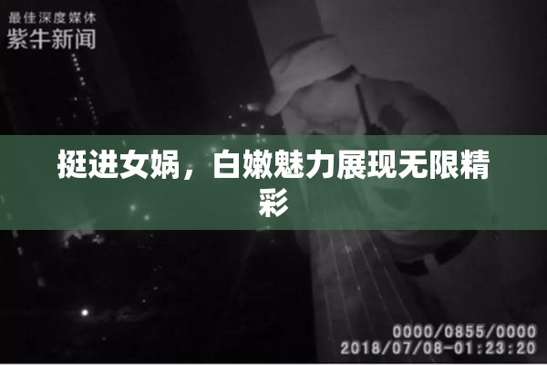 挺进女娲，白嫩魅力展现无限精彩