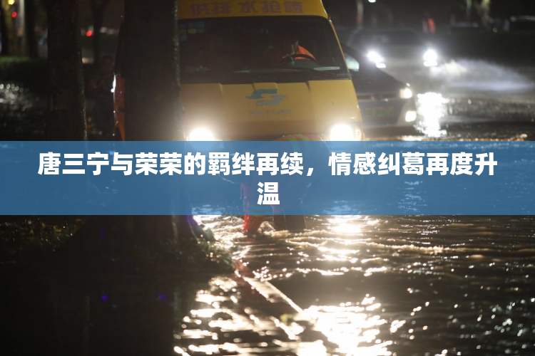 唐三宁与荣荣的羁绊再续，情感纠葛再度升温