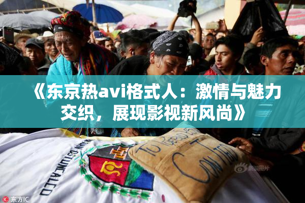 《东京热avi格式人：激情与魅力交织，展现影视新风尚》