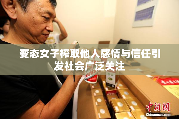 变态女子榨取他人感情与信任引发社会广泛关注