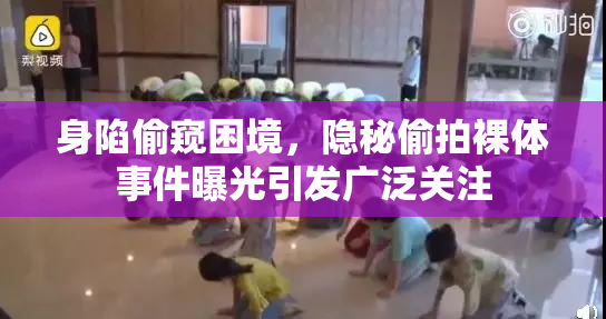 身陷偷窥困境，隐秘偷拍裸体事件曝光引发广泛关注