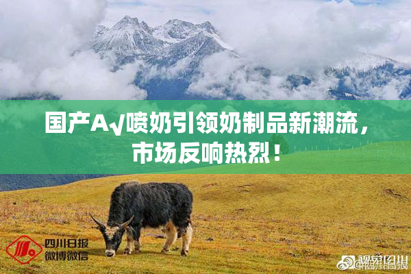 国产A√喷奶引领奶制品新潮流，市场反响热烈！