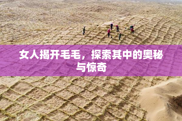 女人揭开毛毛，探索其中的奥秘与惊奇