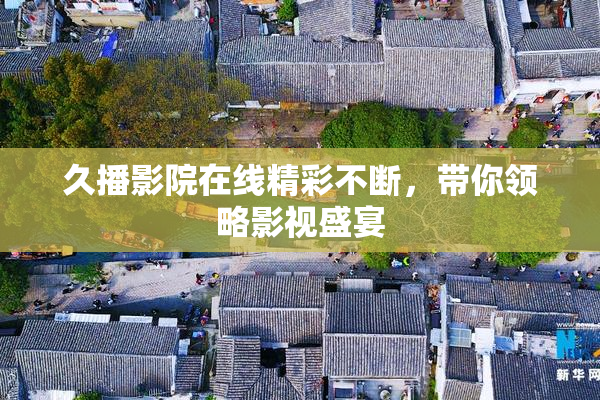 久播影院在线精彩不断，带你领略影视盛宴