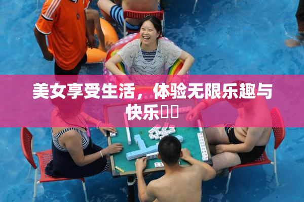 美女享受生活，体验无限乐趣与快乐❌‌