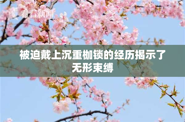 被迫戴上沉重枷锁的经历揭示了无形束缚