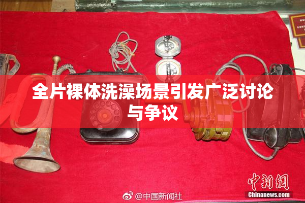 全片裸体洗澡场景引发广泛讨论与争议