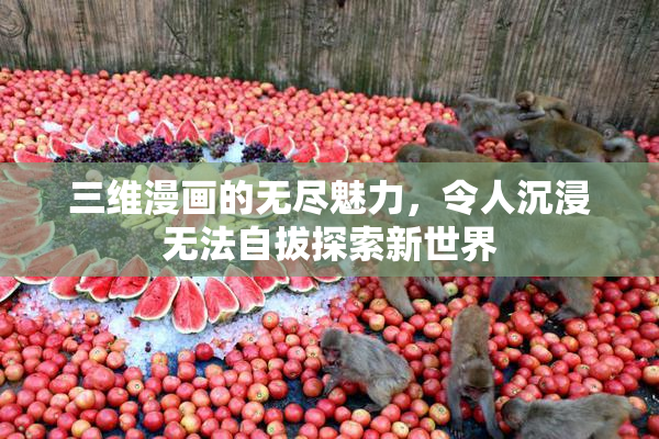 三维漫画的无尽魅力，令人沉浸无法自拔探索新世界