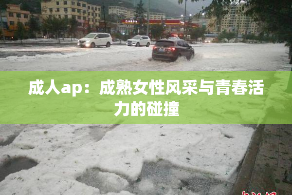 成人ap：成熟女性风采与青春活力的碰撞