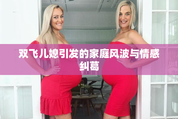 双飞儿媳引发的家庭风波与情感纠葛