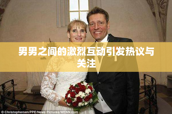 男男之间的激烈互动引发热议与关注