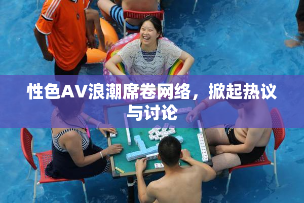性色AV浪潮席卷网络，掀起热议与讨论