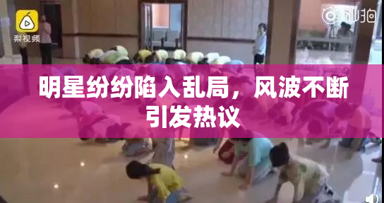 明星纷纷陷入乱局，风波不断引发热议