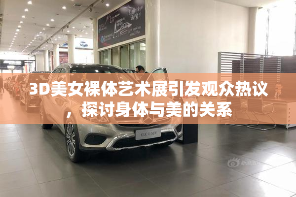 3D美女裸体艺术展引发观众热议，探讨身体与美的关系