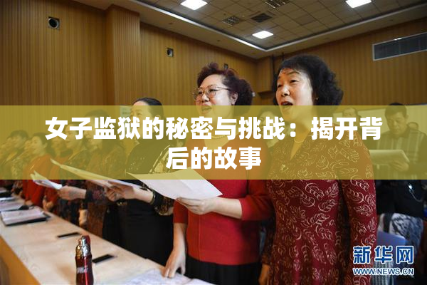 女子监狱的秘密与挑战：揭开背后的故事
