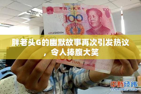 胖老头G的幽默故事再次引发热议，令人捧腹大笑