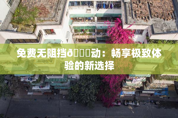 免费无阻挡🔞动：畅享极致体验的新选择