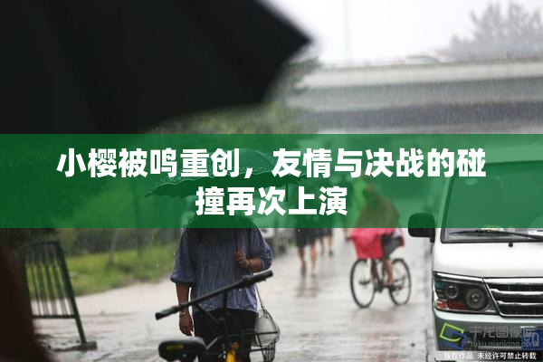 小樱被鸣重创，友情与决战的碰撞再次上演
