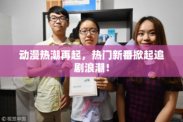 动漫热潮再起，热门新番掀起追剧浪潮！