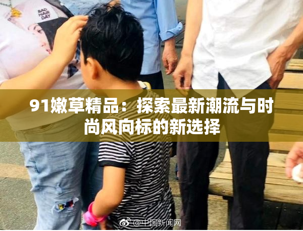91嫩草精品：探索最新潮流与时尚风向标的新选择