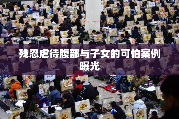 残忍虐待腹部与子女的可怕案例曝光