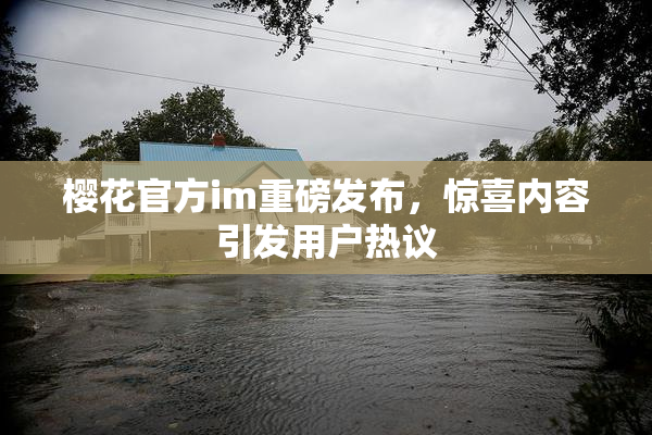 樱花官方im重磅发布，惊喜内容引发用户热议