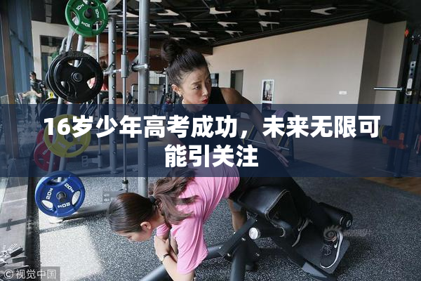 16岁少年高考成功，未来无限可能引关注