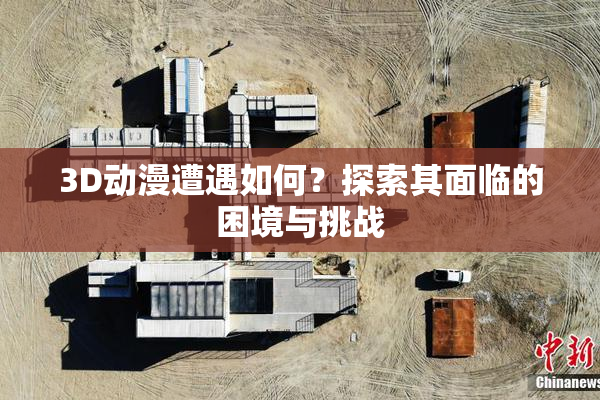 3D动漫遭遇如何？探索其面临的困境与挑战