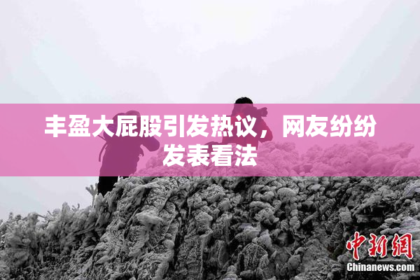 丰盈大屁股引发热议，网友纷纷发表看法