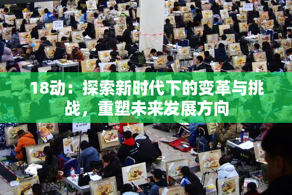 18动：探索新时代下的变革与挑战，重塑未来发展方向